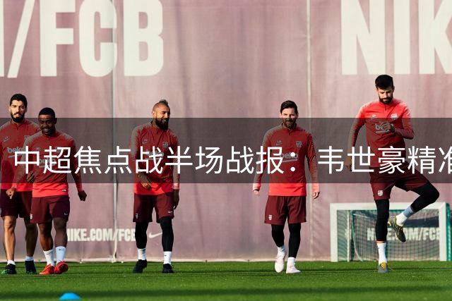 中超焦点战半场战报：韦世豪精准制导助费利佩破门 成都蓉城暂领先重庆铜梁龙