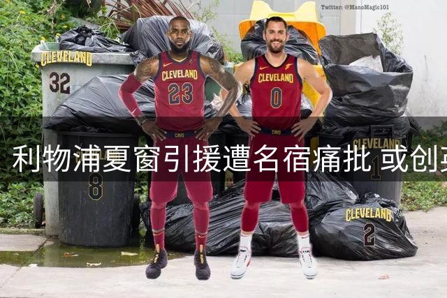 利物浦夏窗引援遭名宿痛批 或创英超最差纪录