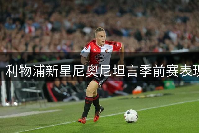 利物浦新星尼奥尼坦言季前赛表现：体系磨合是关键 未来仍可期