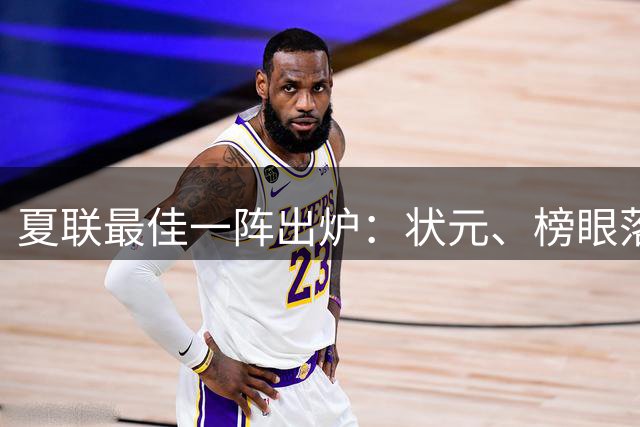 夏联最佳一阵出炉：状元、榜眼落选，骑士成大赢家！
