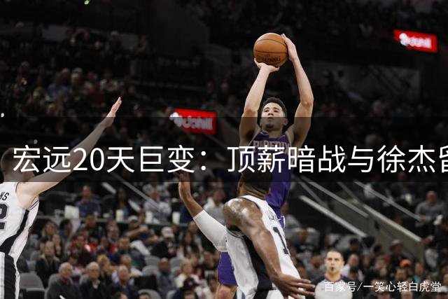 宏远20天巨变：顶薪暗战与徐杰留队背后的权力重构