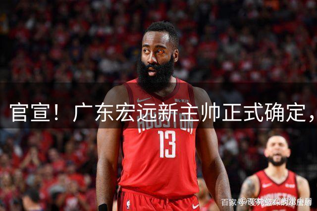官宣！广东宏远新主帅正式确定，将于明天到队，新老总亲自面试