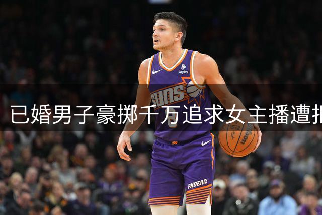 已婚男子豪掷千万追求女主播遭拒 竟以刑事控告相要挟