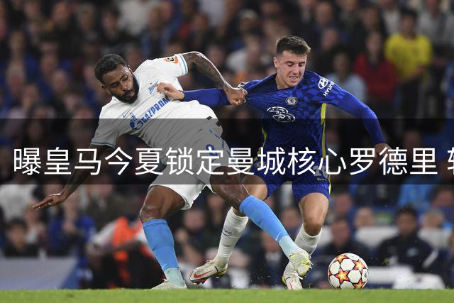 曝皇马今夏锁定曼城核心罗德里 转会谈判即将启动