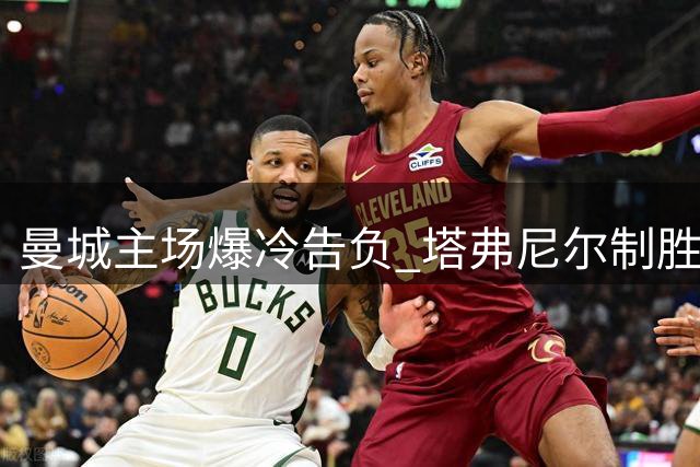 曼城主场爆冷告负 塔弗尼尔制胜球助樱桃军团取胜
