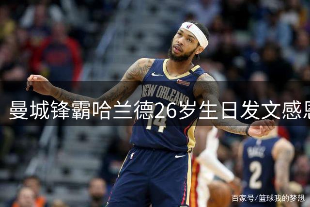 曼城锋霸哈兰德26岁生日发文感恩 世界杯表现引爆社交平台