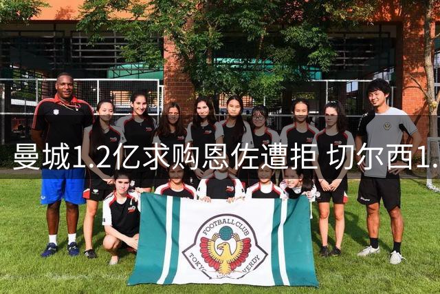 曼城1.2亿求购恩佐遭拒 切尔西1.4亿强硬表态
