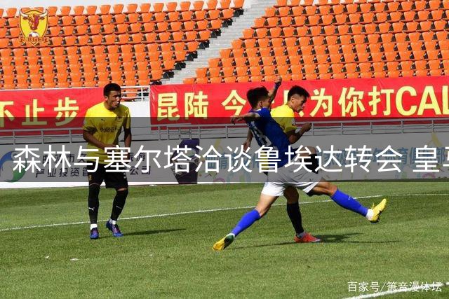 森林与塞尔塔洽谈鲁埃达转会 皇马将获半数分成
