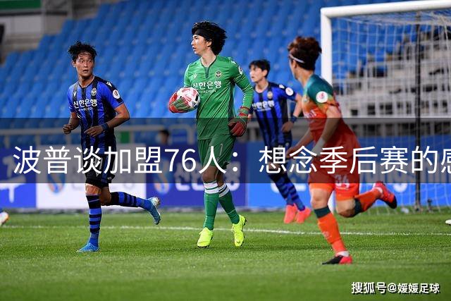 波普谈加盟76人：想念季后赛的感觉 愿接受球队安排的任何角色