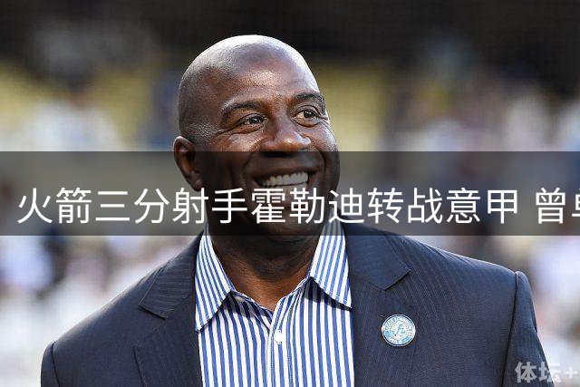 火箭三分射手霍勒迪转战意甲 曾单节对决米切尔闪耀常规赛