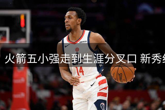 火箭五小强走到生涯分叉口 新秀红利耗光后该怎么办？