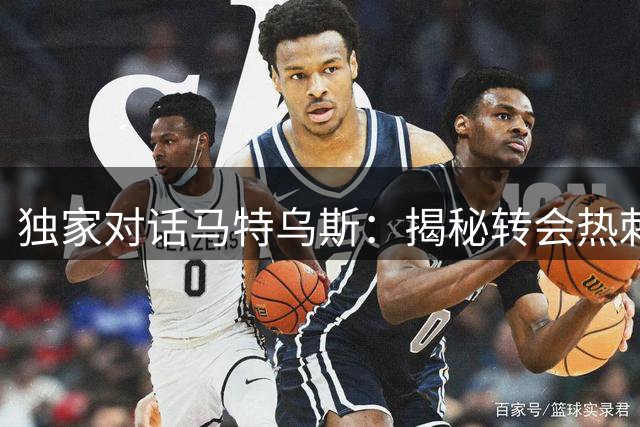 独家对话马特乌斯：揭秘转会热刺内幕 新援自曝波罗牵线细节