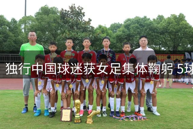 独行中国球迷获女足集体鞠躬 5球大胜背后温情一幕