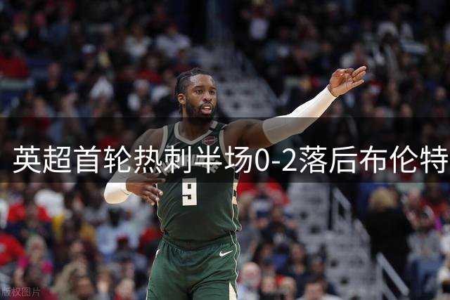 英超首轮热刺半场0-2落后布伦特福德