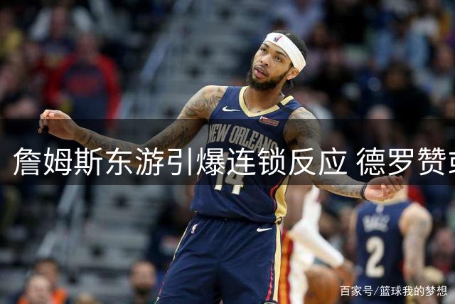詹姆斯东游引爆连锁反应 德罗赞或落叶归根重返猛龙