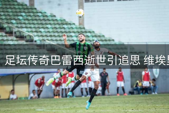 足坛传奇巴雷西逝世引追思 维埃里追忆米兰功勋品格与球技
