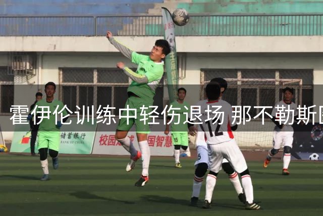 霍伊伦训练中轻伤退场 那不勒斯医疗团队确认无严重隐患