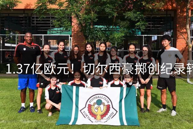 1.37亿欧元！切尔西豪掷创纪录转会费截胡阿森纳心仪目标