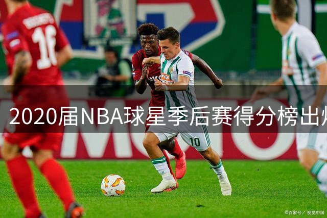2020届NBA球星季后赛得分榜出炉 爱德华兹场均25.9分独占鳌头